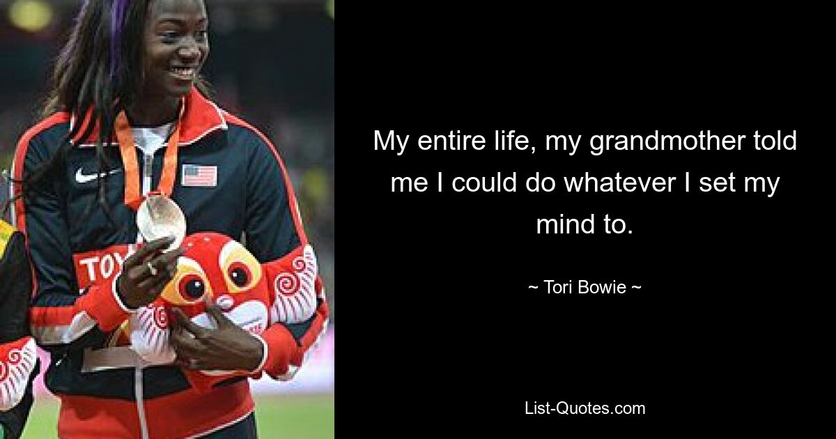 My entire life, my grandmother told me I could do whatever I set my mind to. — © Tori Bowie