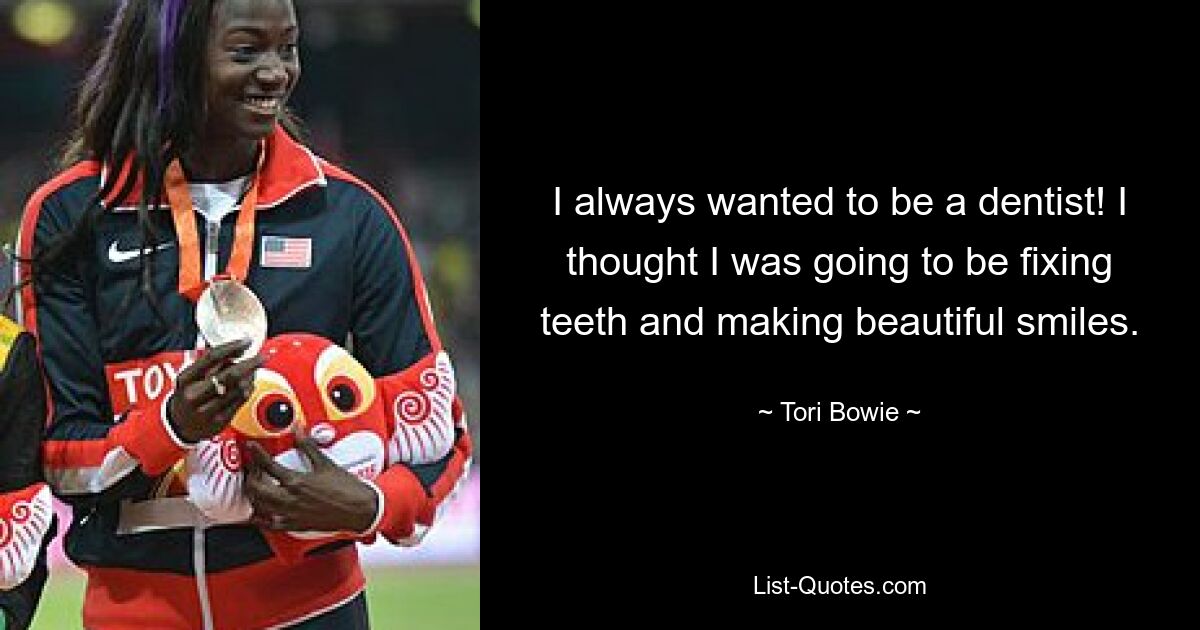 I always wanted to be a dentist! I thought I was going to be fixing teeth and making beautiful smiles. — © Tori Bowie