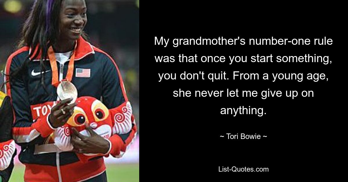 My grandmother's number-one rule was that once you start something, you don't quit. From a young age, she never let me give up on anything. — © Tori Bowie