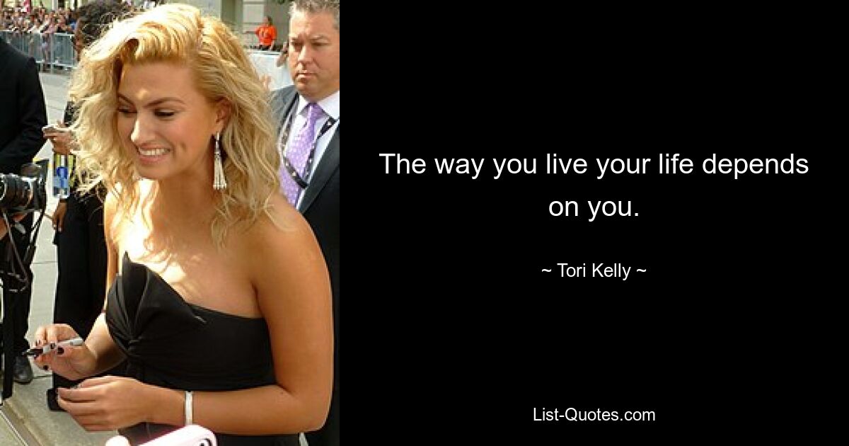 The way you live your life depends on you. — © Tori Kelly