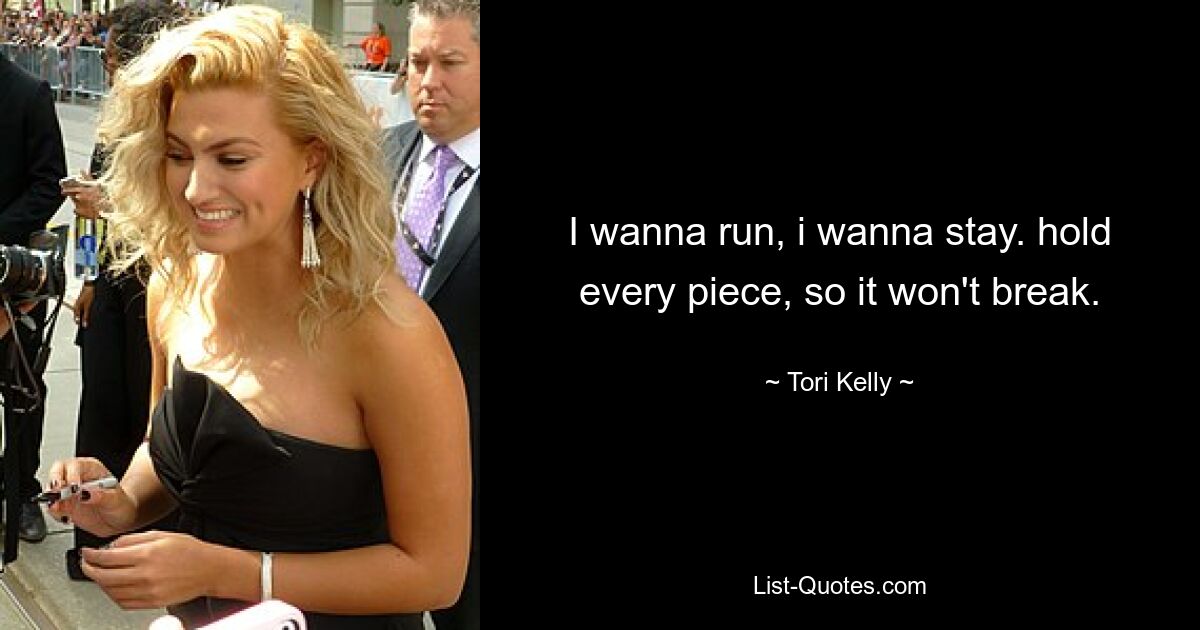 I wanna run, i wanna stay. hold every piece, so it won't break. — © Tori Kelly