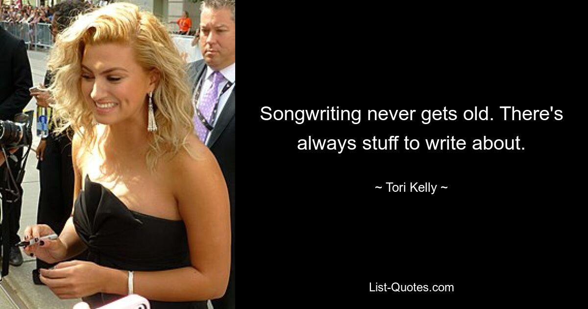 Songwriting never gets old. There's always stuff to write about. — © Tori Kelly