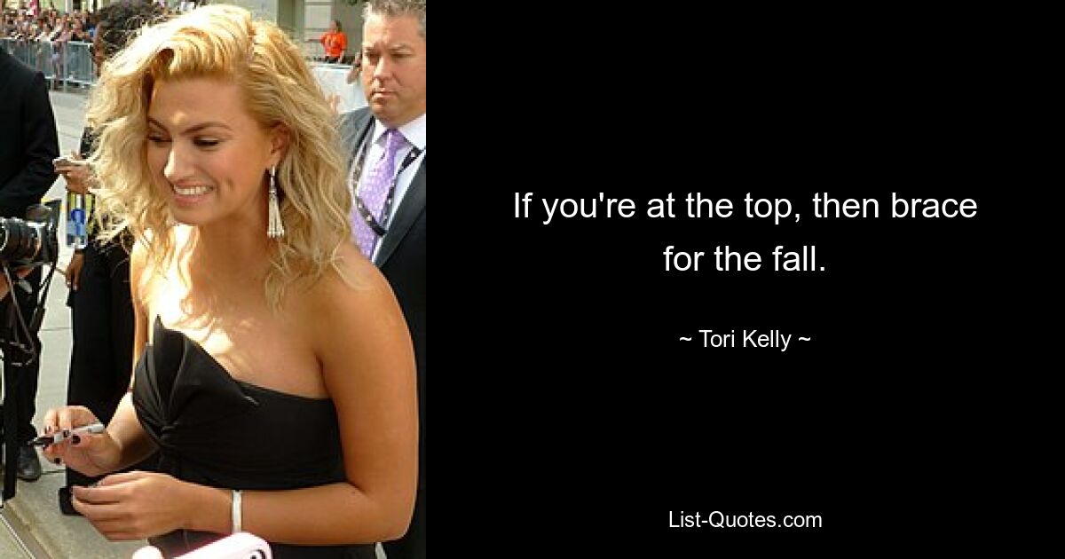 If you're at the top, then brace for the fall. — © Tori Kelly