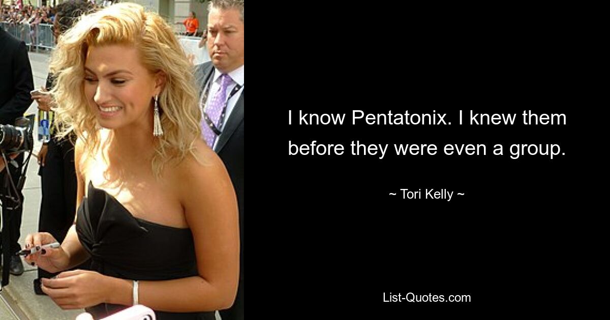 I know Pentatonix. I knew them before they were even a group. — © Tori Kelly