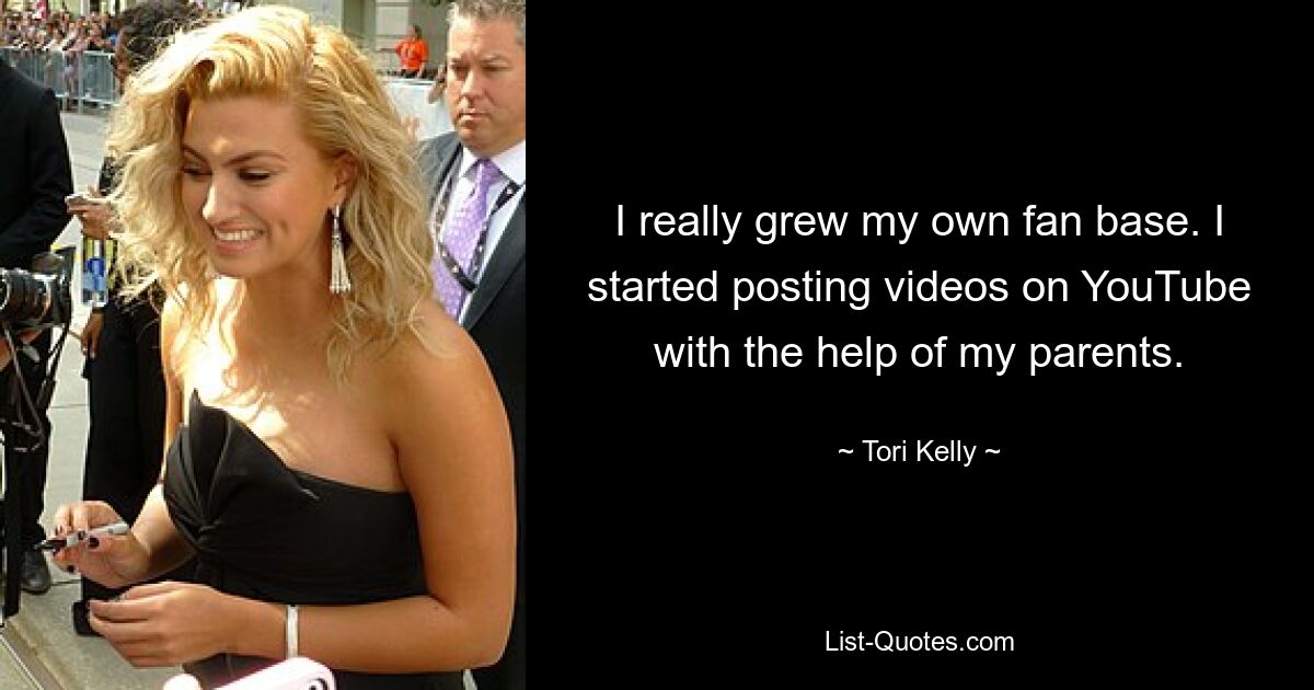 I really grew my own fan base. I started posting videos on YouTube with the help of my parents. — © Tori Kelly