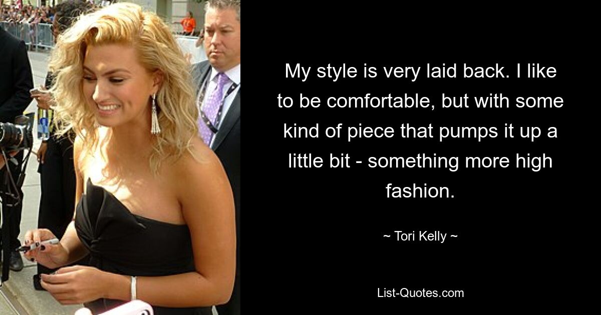 My style is very laid back. I like to be comfortable, but with some kind of piece that pumps it up a little bit - something more high fashion. — © Tori Kelly