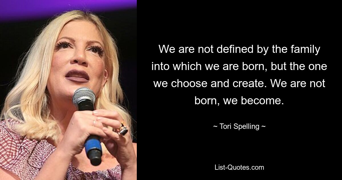 We are not defined by the family into which we are born, but the one we choose and create. We are not born, we become. — © Tori Spelling