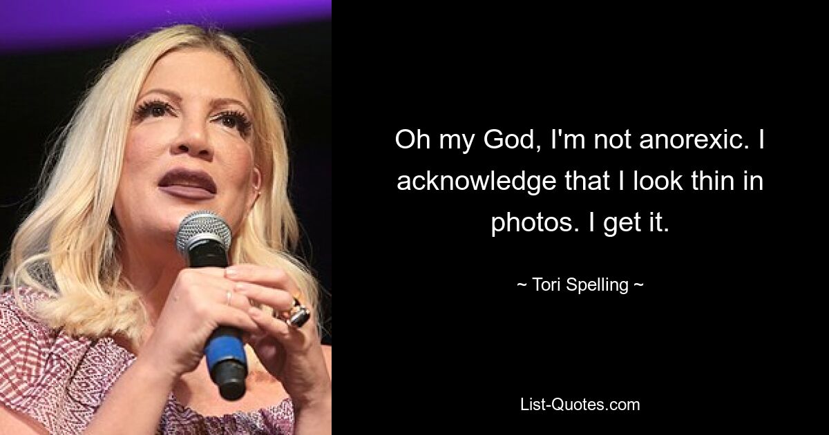 Oh my God, I'm not anorexic. I acknowledge that I look thin in photos. I get it. — © Tori Spelling