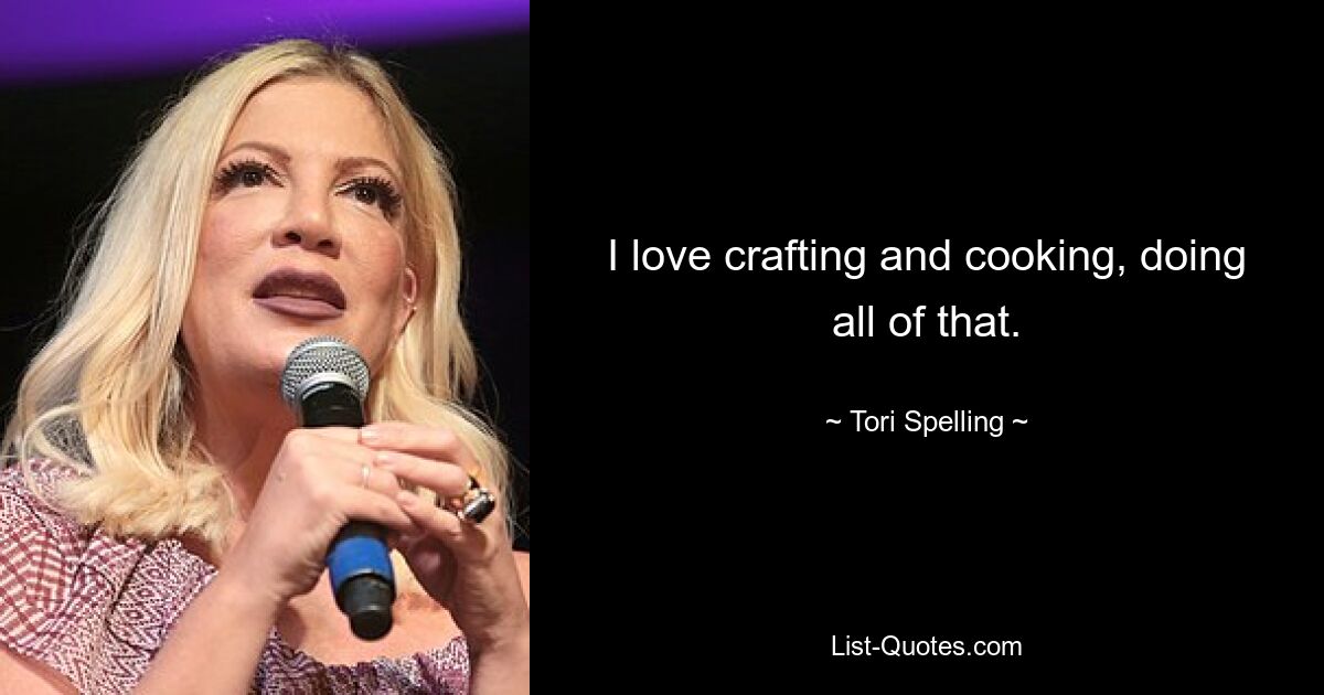 I love crafting and cooking, doing all of that. — © Tori Spelling