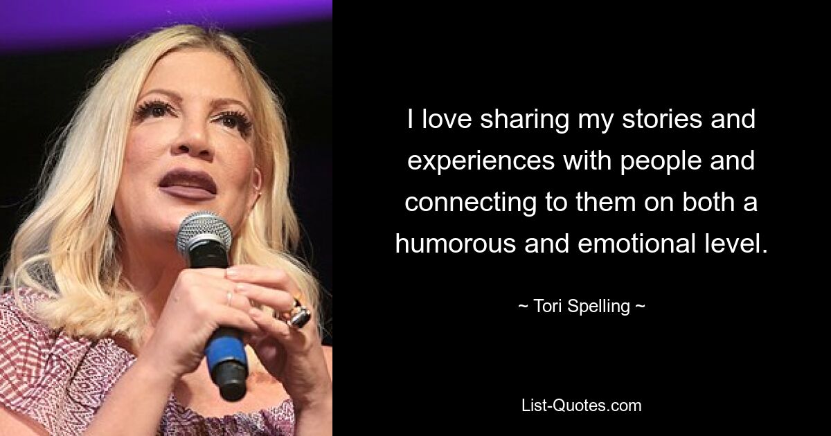 I love sharing my stories and experiences with people and connecting to them on both a humorous and emotional level. — © Tori Spelling