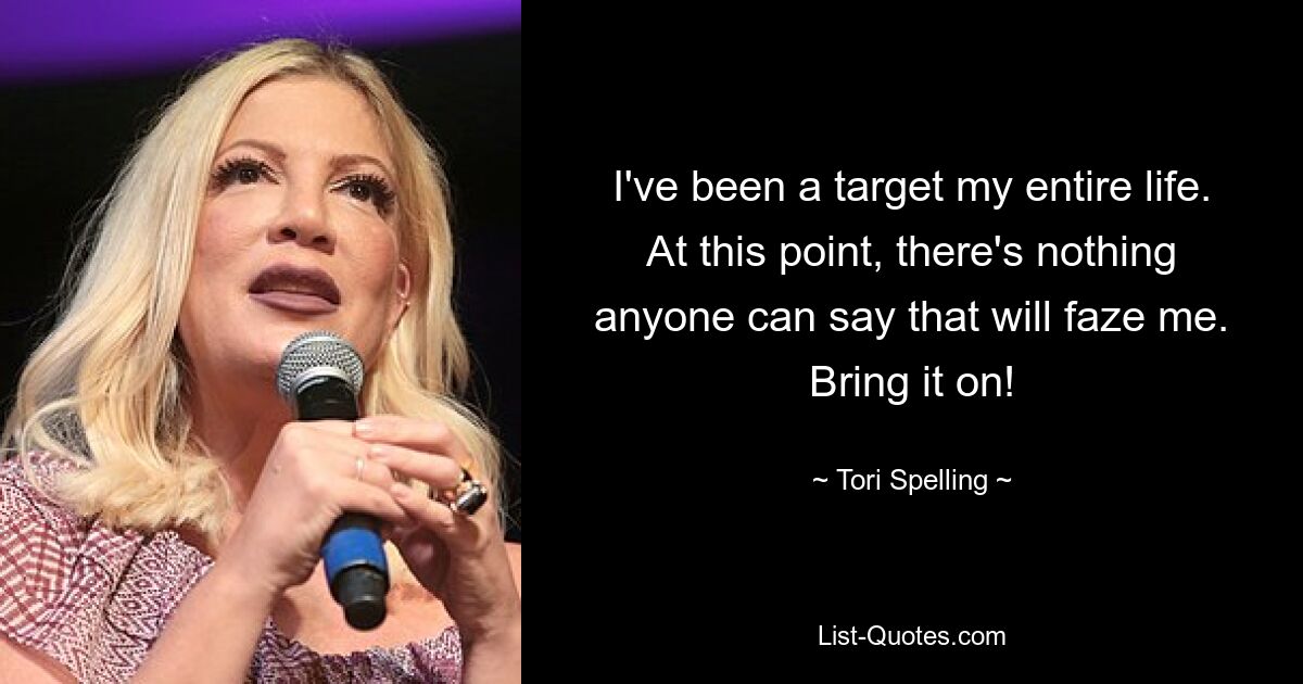 I've been a target my entire life. At this point, there's nothing anyone can say that will faze me. Bring it on! — © Tori Spelling