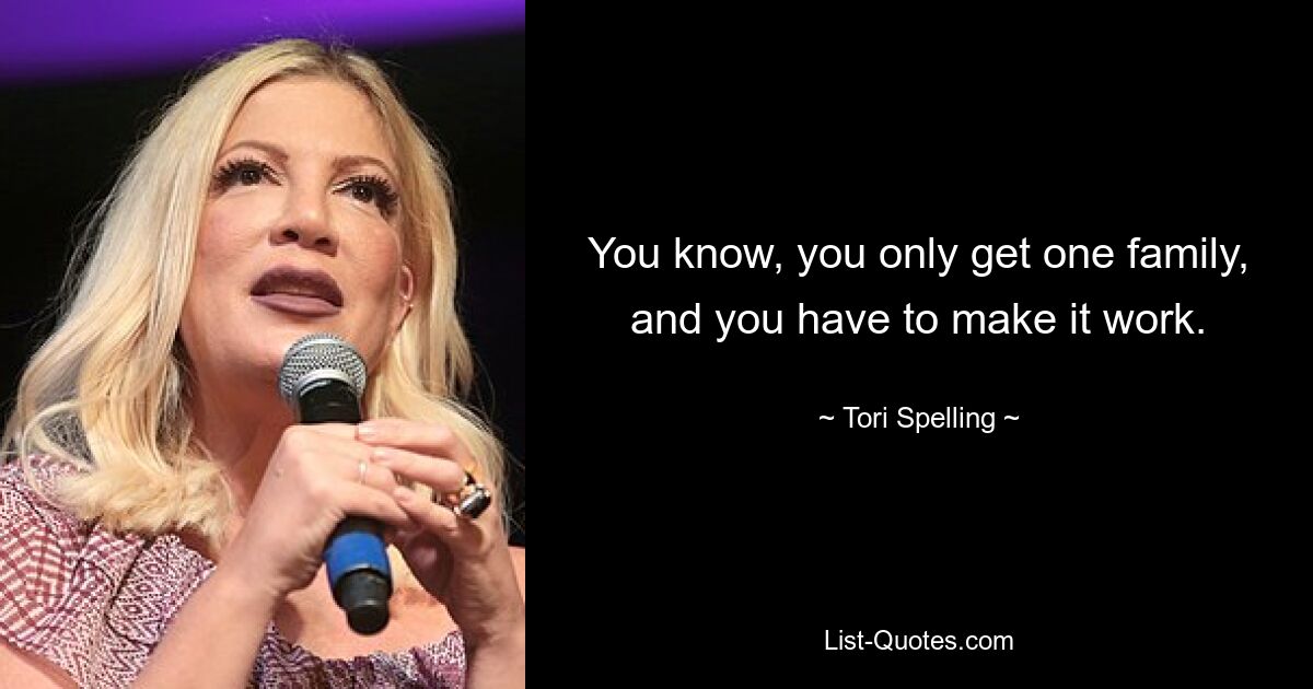 You know, you only get one family, and you have to make it work. — © Tori Spelling