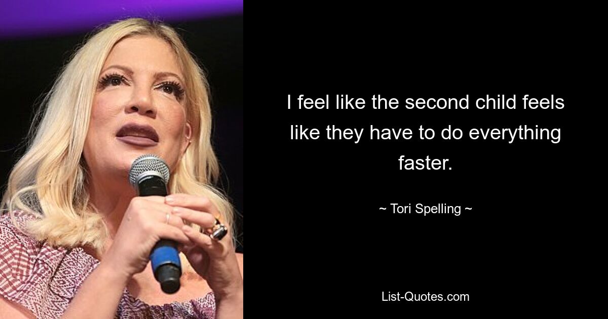 I feel like the second child feels like they have to do everything faster. — © Tori Spelling