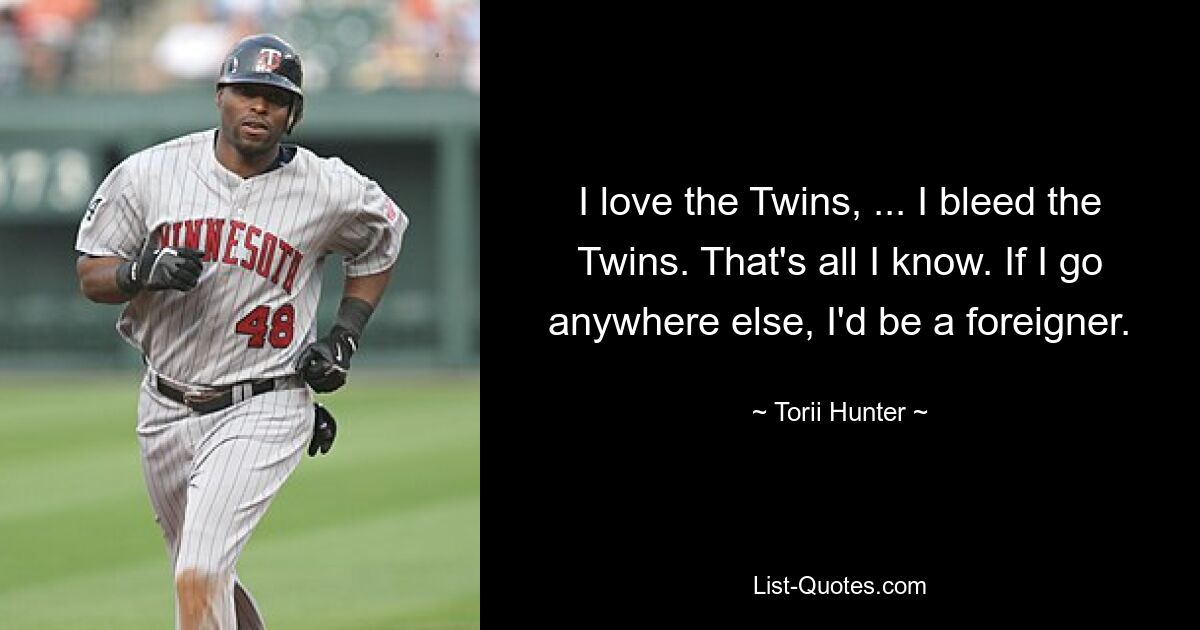 I love the Twins, ... I bleed the Twins. That's all I know. If I go anywhere else, I'd be a foreigner. — © Torii Hunter