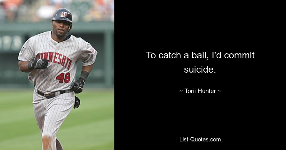 To catch a ball, I'd commit suicide. — © Torii Hunter