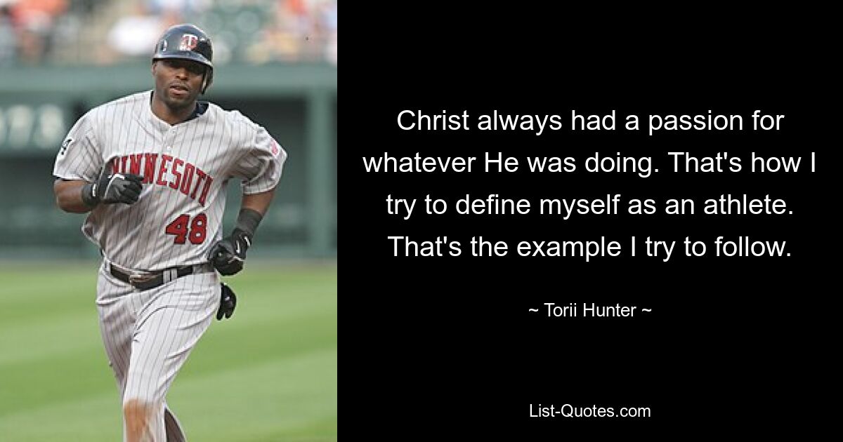 Christus hatte immer eine Leidenschaft für alles, was er tat. So versuche ich mich als Sportler zu definieren. Das ist das Beispiel, dem ich zu folgen versuche. — © Torii Hunter