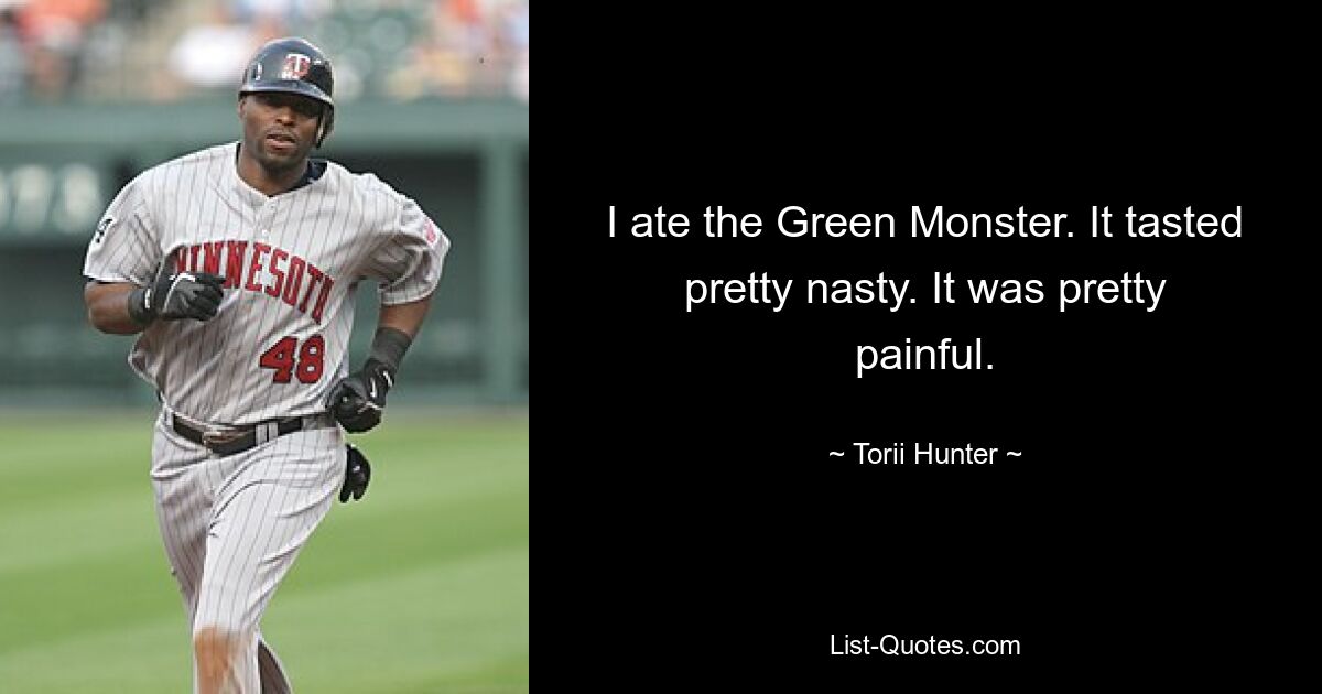 I ate the Green Monster. It tasted pretty nasty. It was pretty painful. — © Torii Hunter