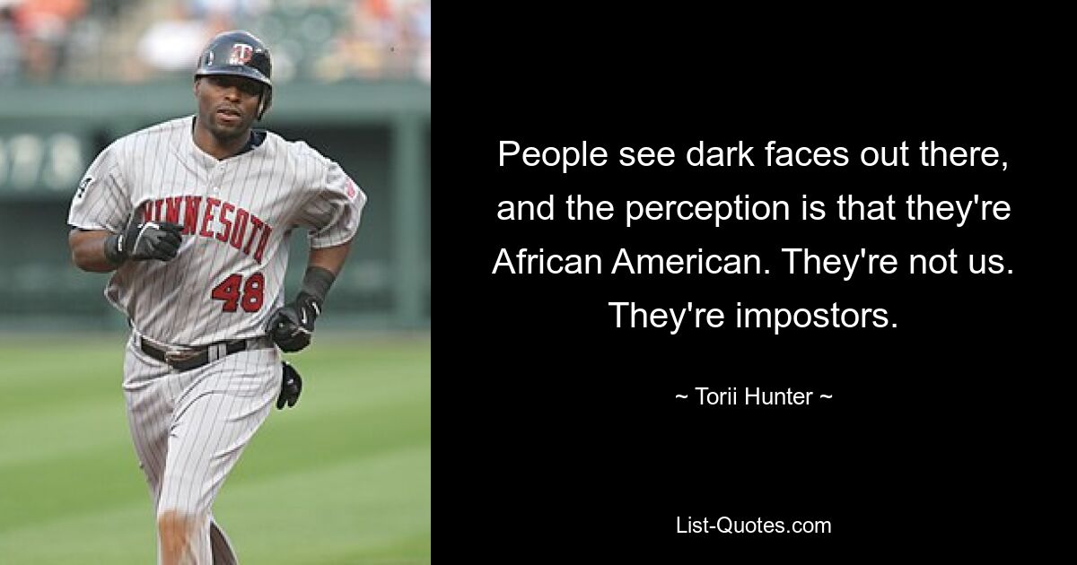 People see dark faces out there, and the perception is that they're African American. They're not us. They're impostors. — © Torii Hunter