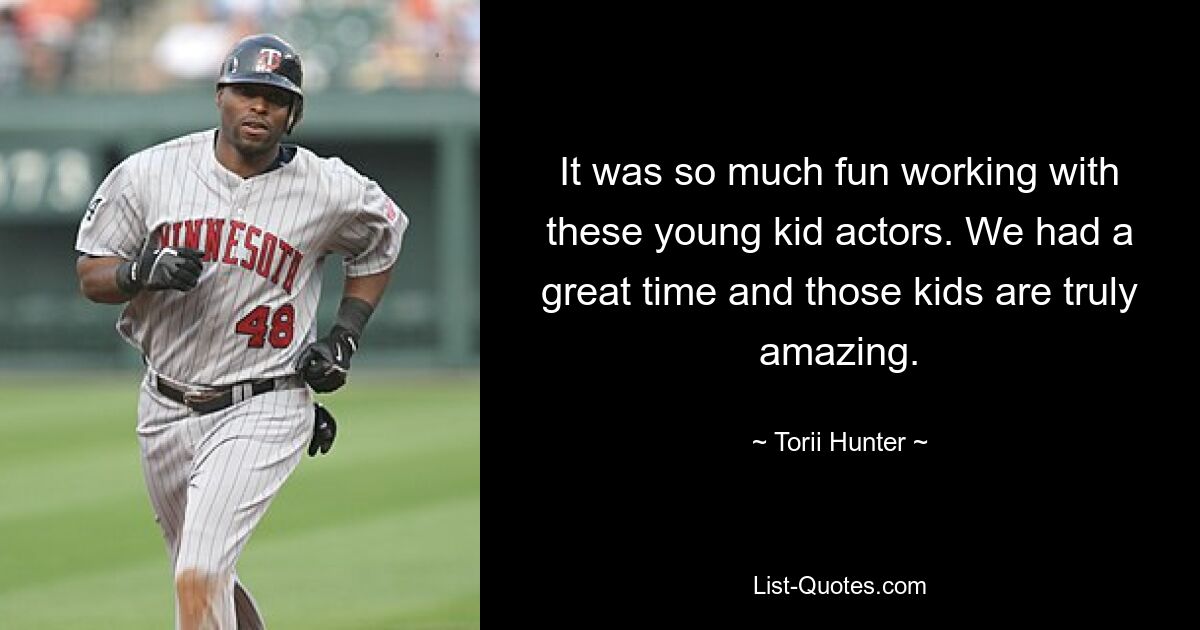 It was so much fun working with these young kid actors. We had a great time and those kids are truly amazing. — © Torii Hunter