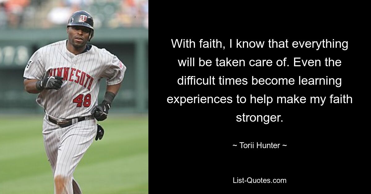 With faith, I know that everything will be taken care of. Even the difficult times become learning experiences to help make my faith stronger. — © Torii Hunter