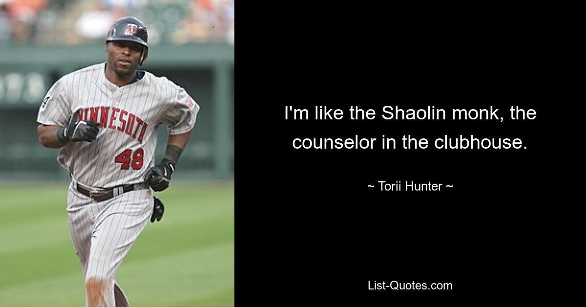 I'm like the Shaolin monk, the counselor in the clubhouse. — © Torii Hunter