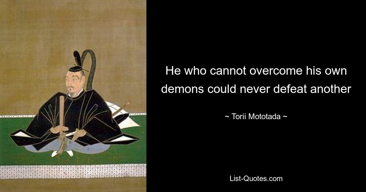 He who cannot overcome his own demons could never defeat another — © Torii Mototada