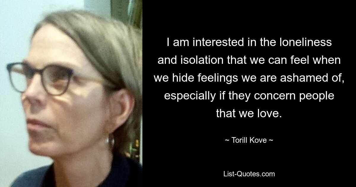 I am interested in the loneliness and isolation that we can feel when we hide feelings we are ashamed of, especially if they concern people that we love. — © Torill Kove