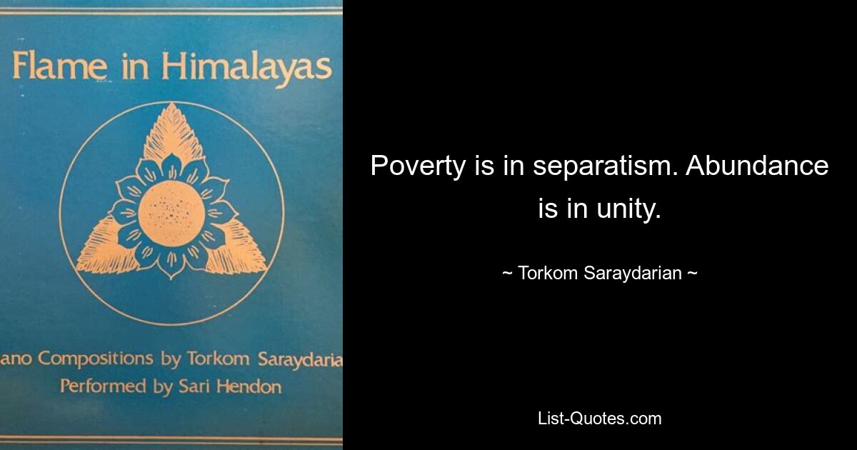 Poverty is in separatism. Abundance is in unity. — © Torkom Saraydarian