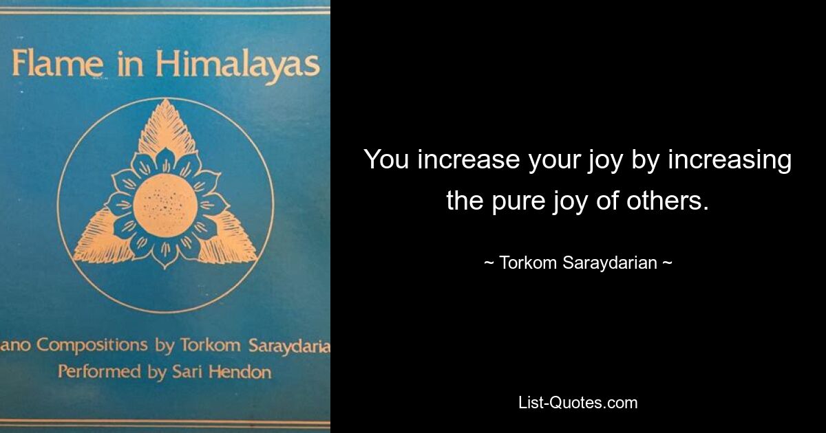 You increase your joy by increasing the pure joy of others. — © Torkom Saraydarian