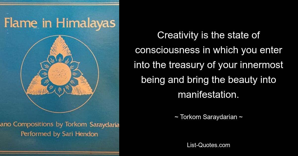 Creativity is the state of consciousness in which you enter into the treasury of your innermost being and bring the beauty into manifestation. — © Torkom Saraydarian