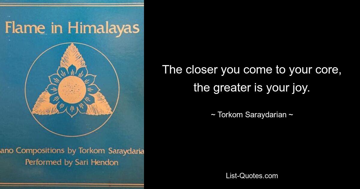 Чем ближе вы подходите к своей сути, тем больше ваша радость. — © Торком Сарайдарян 