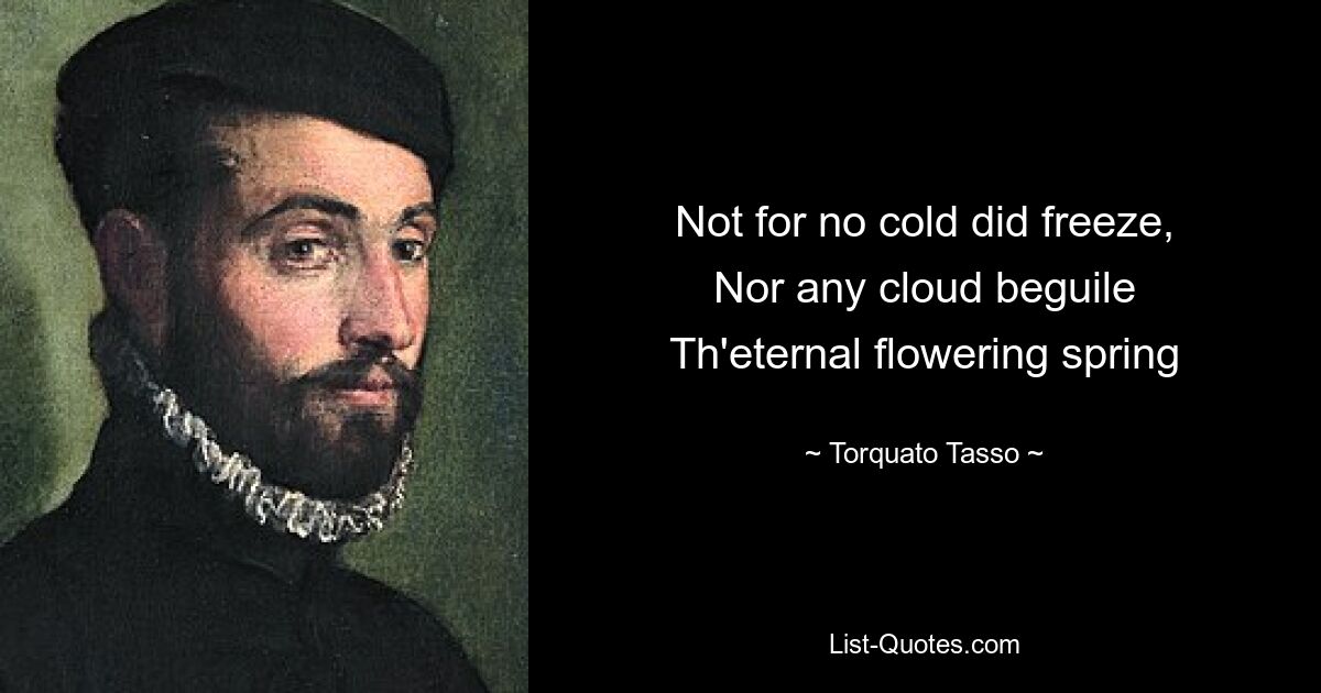 Not for no cold did freeze,
Nor any cloud beguile
Th'eternal flowering spring — © Torquato Tasso