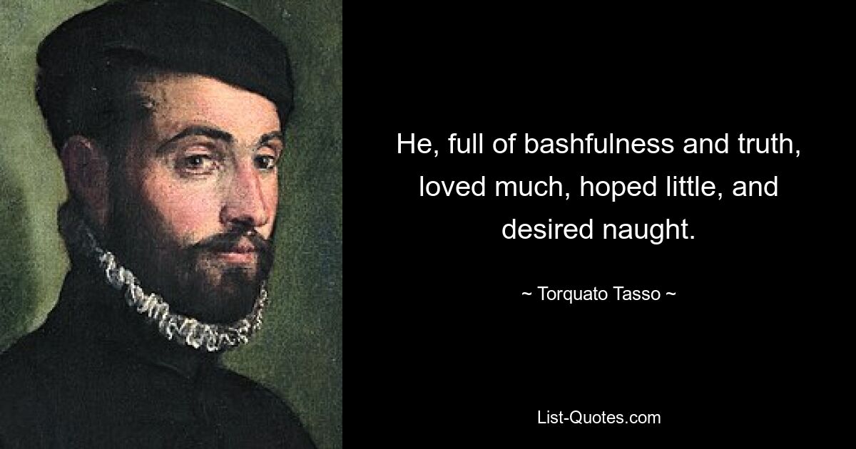 He, full of bashfulness and truth, loved much, hoped little, and desired naught. — © Torquato Tasso