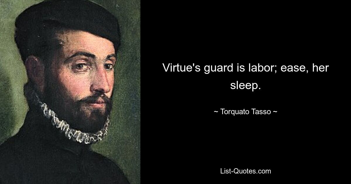 Virtue's guard is labor; ease, her sleep. — © Torquato Tasso