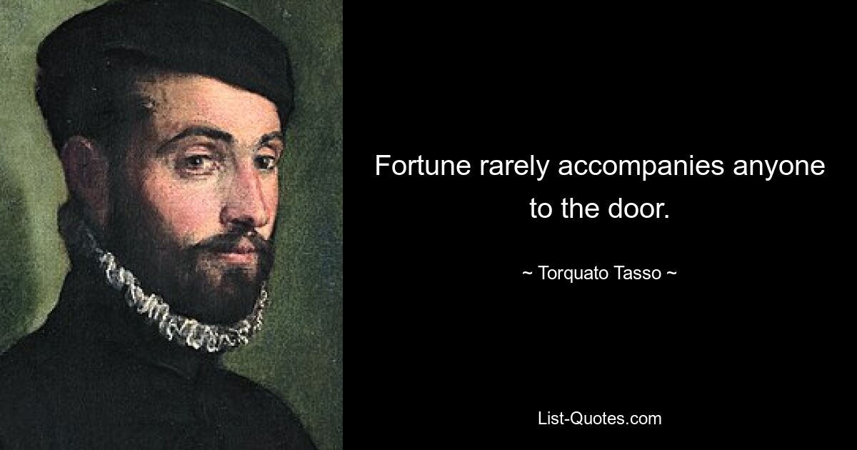 Fortune rarely accompanies anyone to the door. — © Torquato Tasso