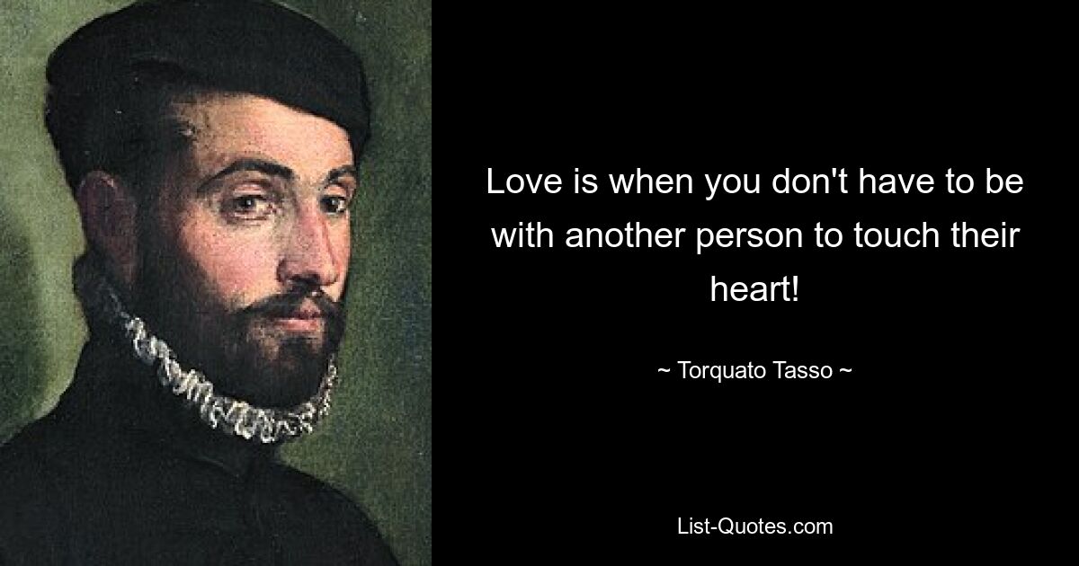 Love is when you don't have to be with another person to touch their heart! — © Torquato Tasso