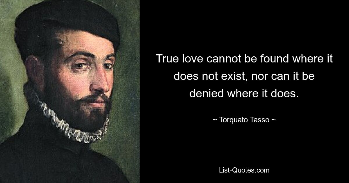 True love cannot be found where it does not exist, nor can it be denied where it does. — © Torquato Tasso