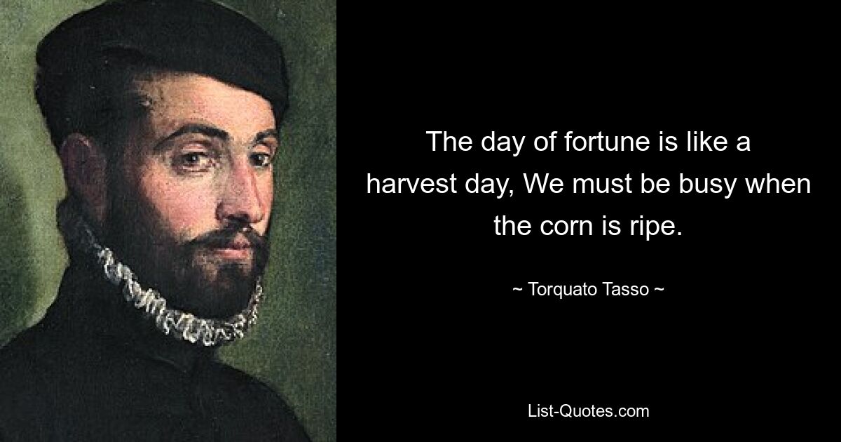 The day of fortune is like a harvest day, We must be busy when the corn is ripe. — © Torquato Tasso