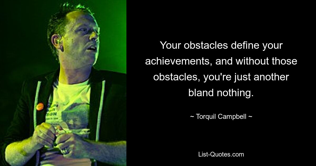 Your obstacles define your achievements, and without those obstacles, you're just another bland nothing. — © Torquil Campbell