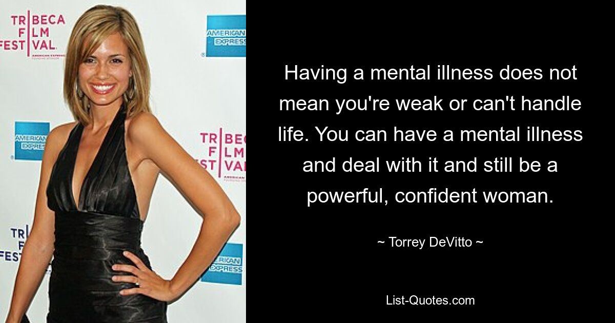 Having a mental illness does not mean you're weak or can't handle life. You can have a mental illness and deal with it and still be a powerful, confident woman. — © Torrey DeVitto