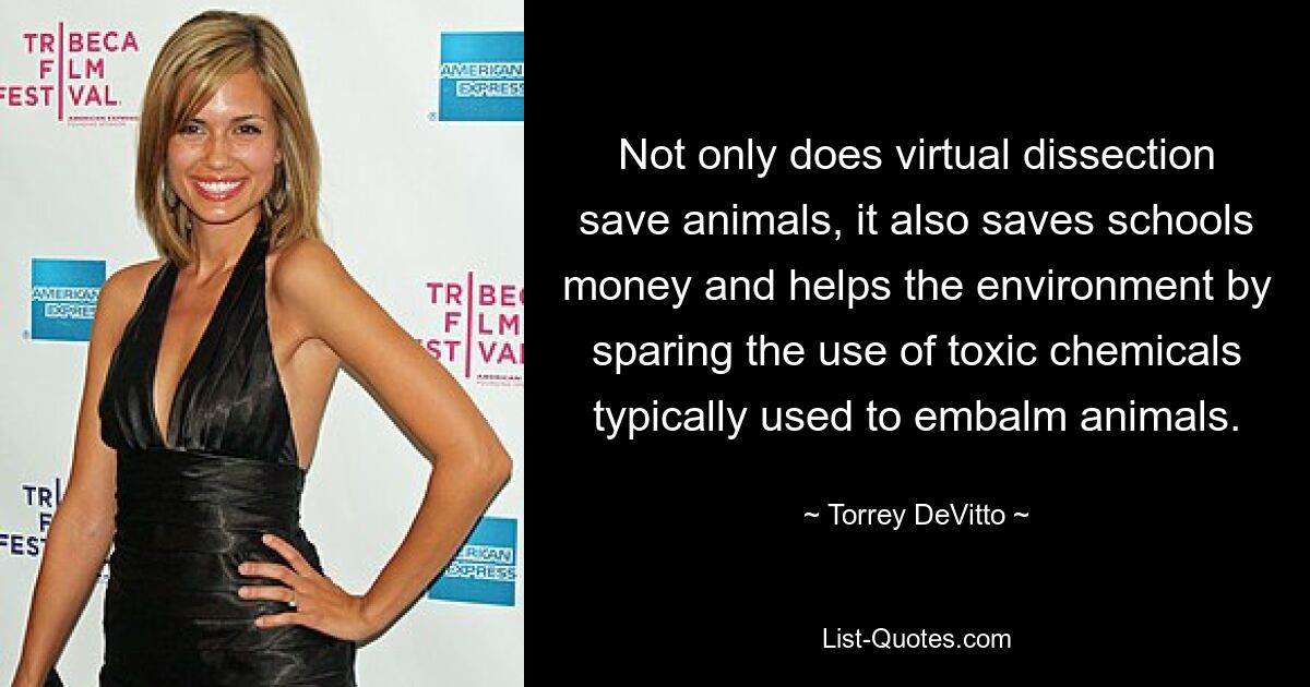 Not only does virtual dissection save animals, it also saves schools money and helps the environment by sparing the use of toxic chemicals typically used to embalm animals. — © Torrey DeVitto