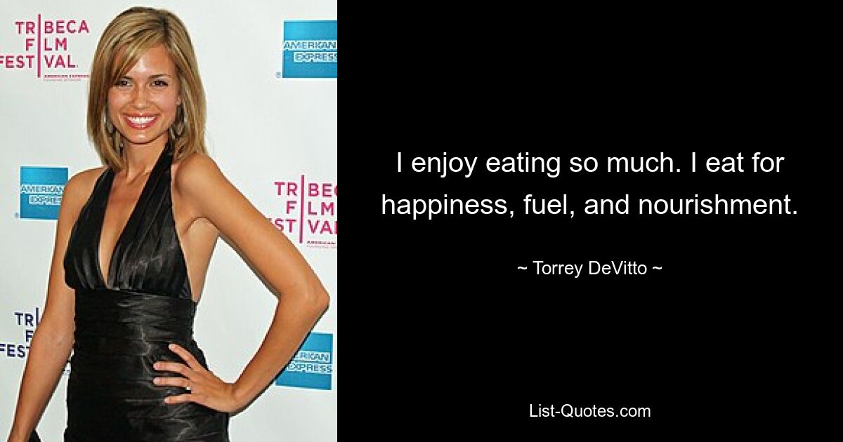 I enjoy eating so much. I eat for happiness, fuel, and nourishment. — © Torrey DeVitto