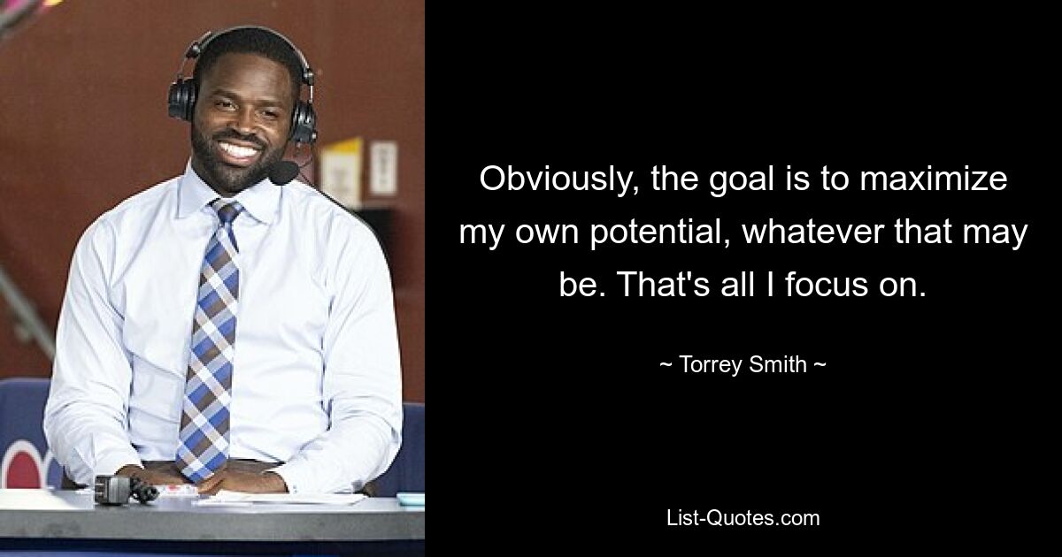 Obviously, the goal is to maximize my own potential, whatever that may be. That's all I focus on. — © Torrey Smith