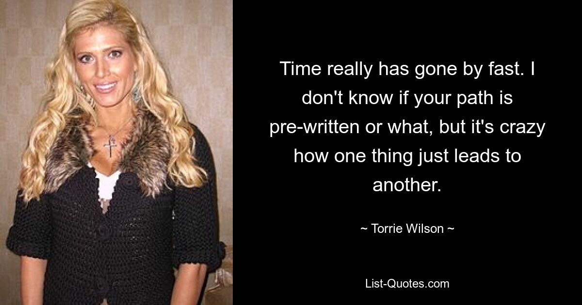 Time really has gone by fast. I don't know if your path is pre-written or what, but it's crazy how one thing just leads to another. — © Torrie Wilson