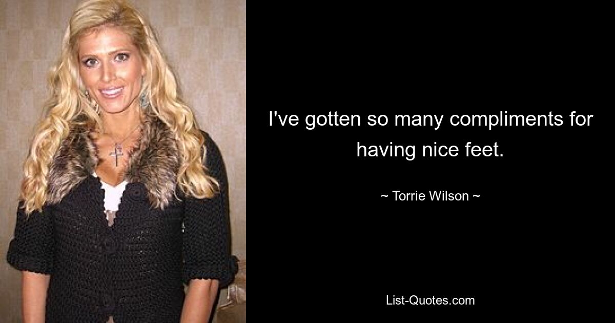 I've gotten so many compliments for having nice feet. — © Torrie Wilson