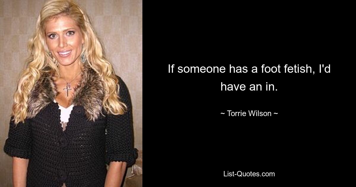 If someone has a foot fetish, I'd have an in. — © Torrie Wilson