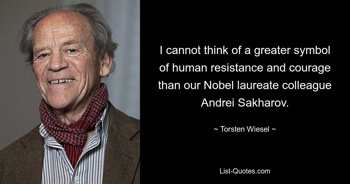 I cannot think of a greater symbol of human resistance and courage than our Nobel laureate colleague Andrei Sakharov. — © Torsten Wiesel