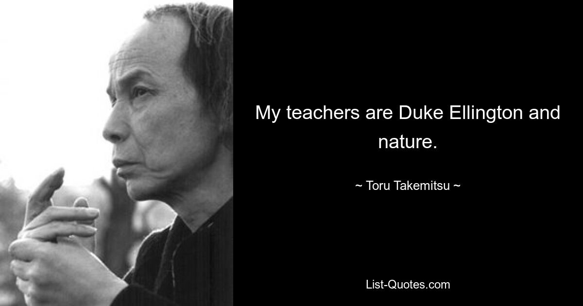 My teachers are Duke Ellington and nature. — © Toru Takemitsu