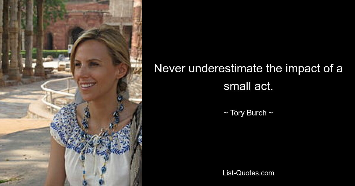 Never underestimate the impact of a small act. — © Tory Burch