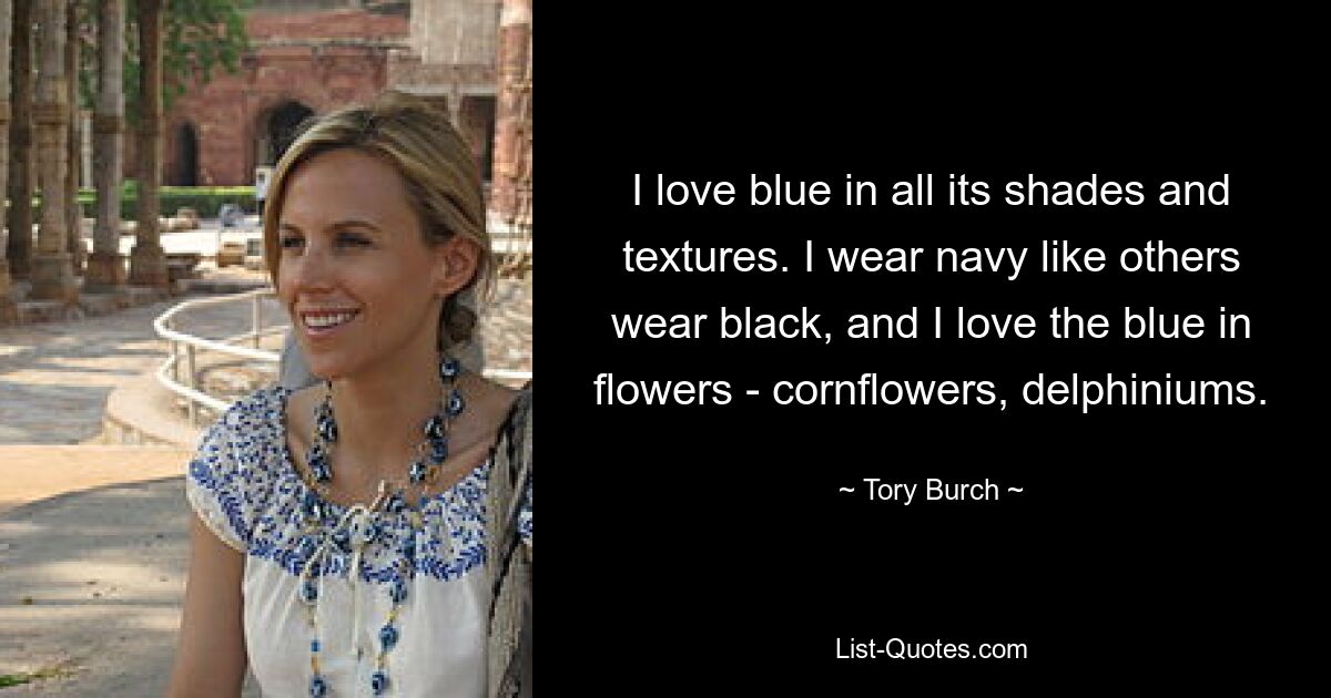 I love blue in all its shades and textures. I wear navy like others wear black, and I love the blue in flowers - cornflowers, delphiniums. — © Tory Burch